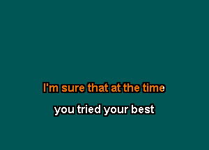 I'm sure that at the time

you tried your best