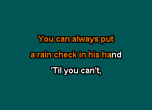 You can always put

a rain check in his hand

'TiI you can't,
