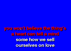 some how we sell
ourselves on love