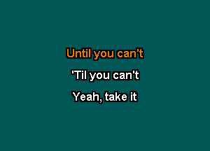 Until you can't

'Til you can't
Yeah, take it