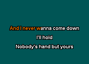 And I neverwanna come down

I'll hold

Nobody's hand but yours
