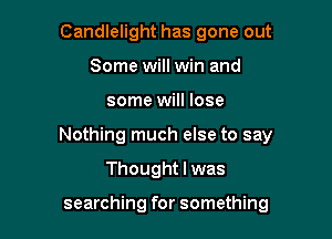 Candlelight has gone out
Some will win and

some will lose

Nothing much else to say

Thought I was

searching for something