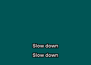 Slow down

Slow down