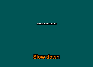 Slow down