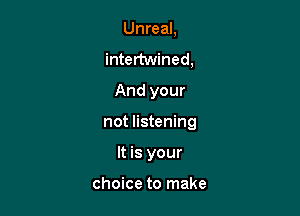 Unreal,
intertwined,
And your

not listening

It is your

choice to make