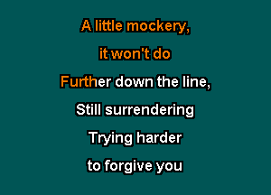 A little mockery,

it won't do

Further down the line,

Still surrendering
Trying harder

to forgive you