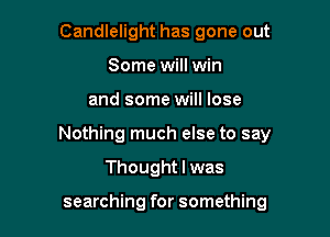 Candlelight has gone out
Some will win

and some will lose

Nothing much else to say

Thought I was

searching for something