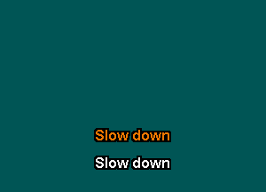 Slow down

Slow down