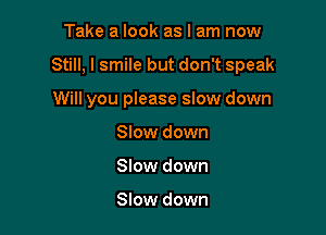 Take a look as I am now

Still, I smile but don't speak

Will you please slow down
Slow down
Slow down

Slow down