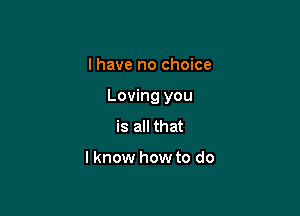 I have no choice

Loving you

is all that

lknow how to do