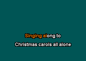 Singing along to

Christmas carols all alone