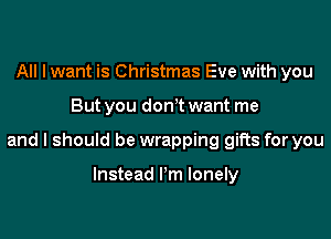 All I want is Christmas Eve with you
But you donyt want me
and I should be wrapping gifts for you

Instead Pm lonely