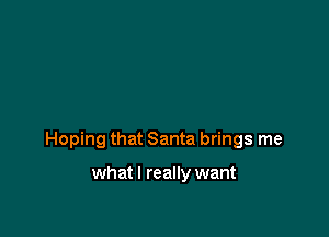 Hoping that Santa brings me

what I really want
