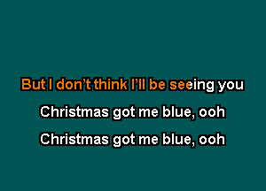 But I don t think Pll be seeing you

Christmas got me blue, ooh

Christmas got me blue, ooh