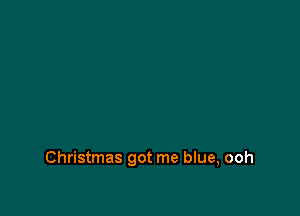 Christmas got me blue, ooh