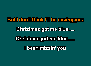 But I dom think Pll be seeing you
Christmas got me blue .....

Christmas got me blue ......

I been missin' you