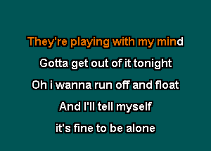 They're playing with my mind

Gotta get out of it tonight
on i wanna run off and float
And I'll tell myself

it's fine to be alone