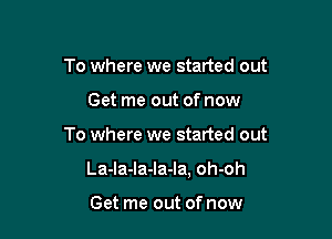 To where we started out
Get me out of now

To where we started out

La-Ia-Ia-la-la, oh-oh

Get me out of now