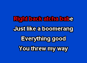 Right back atcha babe
Just like a boomerang
Everything good

You threw my way