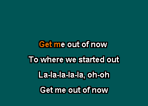 Get me out of now

To where we started out

La-Ia-la-Ia-Ia. oh-oh

Get me out of now