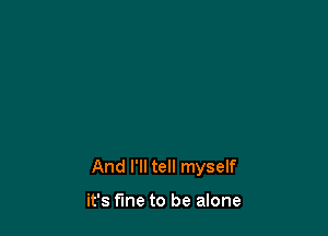 And I'll tell myself

it's fme to be alone