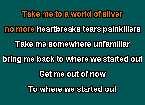 Take me to a world of silver
no more heartbreaks tears painkillers
Take me somewhere unfamiliar
bring me back to where we started out
Get me out of now

To where we started out