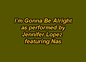 I'm Gonna Be Alright
as performed by

Jennifer Lopez
featuring Nas