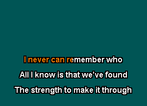 I never can remember who

All I know is that we've found

The strength to make it through