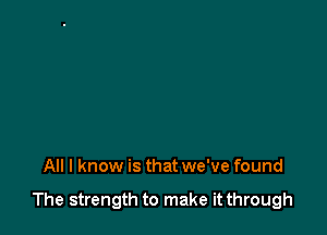 All I know is that we've found

The strength to make it through