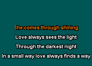 She comes through shining
Love always sees the light

Through the darkest night

In a small way love always finds a way