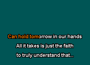 Can hold tomorrow in our hands
All it takes isjust the faith

to truly understand that...