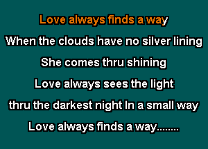 Love always finds a way
When the clouds have no silver lining
She comes thru shining
Love always sees the light
thru the darkest night In a small way

Love always finds a way ........