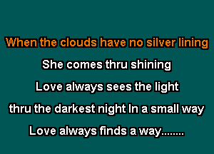 When the clouds have no silver lining
She comes thru shining
Love always sees the light
thru the darkest night In a small way

Love always finds a way ........