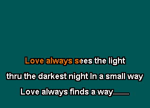 Love always sees the light

thru the darkest night In a small way

Love always funds a way ........