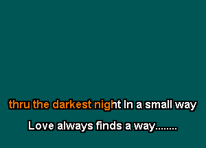 thru the darkest night In a small way

Love always funds a way ........