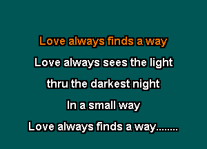 Love always funds a way
Love always sees the light
thru the darkest night

In a small way

Love always funds a way ........