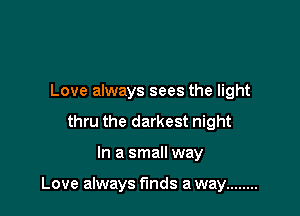 Love always sees the light
thru the darkest night

In a small way

Love always funds a way ........