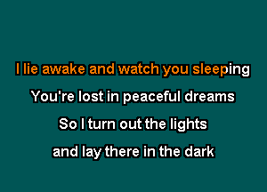 I lie awake and watch you sleeping

You're lost in peaceful dreams

30 lturn out the lights

and lay there in the dark