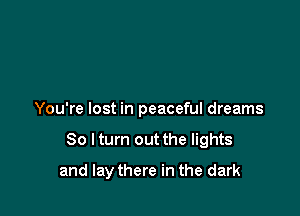 You're lost in peaceful dreams

30 lturn out the lights

and lay there in the dark