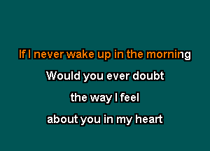 lfl never wake up in the morning
Would you ever doubt

the way I feel

about you in my heart