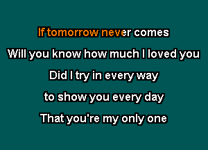 lftomorrow never comes
Will you know how much I loved you
Did I try in every way

to show you every day

That you're my only one