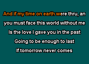 And if my time on earth were thru, an
you must face this world without me
Is the love I gave you in the past
Going to be enough to last

lftomorrow never comes