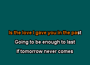 Is the love I gave you in the past

Going to be enough to last

lftomorrow never comes