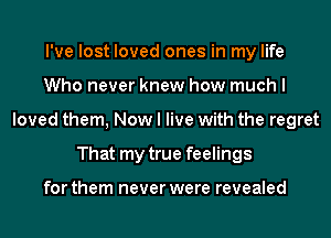 I've lost loved ones in my life
Who never knew how much I
loved them, Now I live with the regret
That my true feelings

for them never were revealed