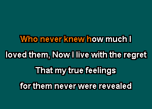 Who never knew how much I

loved them, Now I live with the regret

That my true feelings

for them never were revealed