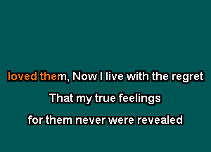 loved them, Now I live with the regret

That my true feelings

for them never were revealed