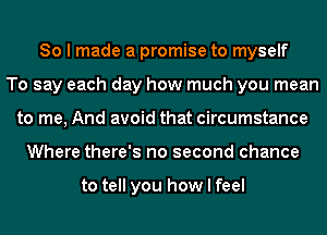 So I made a promise to myself
To say each day how much you mean
to me, And avoid that circumstance
Where there's no second chance

to tell you how I feel