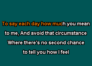 To say each day how much you mean
to me, And avoid that circumstance
Where there's no second chance

to tell you how I feel