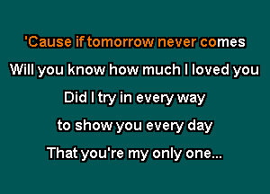 'Cause iftomorrow never comes
Will you know how much I loved you
Did I try in every way

to show you every day

That you're my only one...