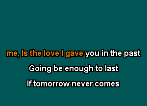 me, Is the love I gave you in the past

Going be enough to last

lftomorrow never comes